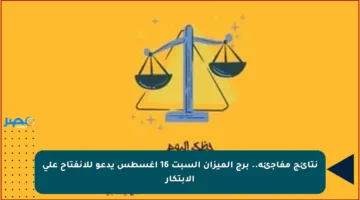 نتائج مفاجئة.. برج الميزان السبت 16 أغسطس يدعو للانفتاح على الابتكار